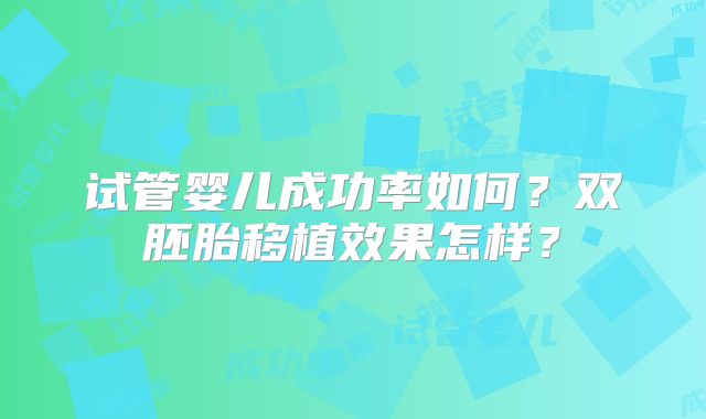 试管婴儿成功率如何?双胚胎移植效果怎样?