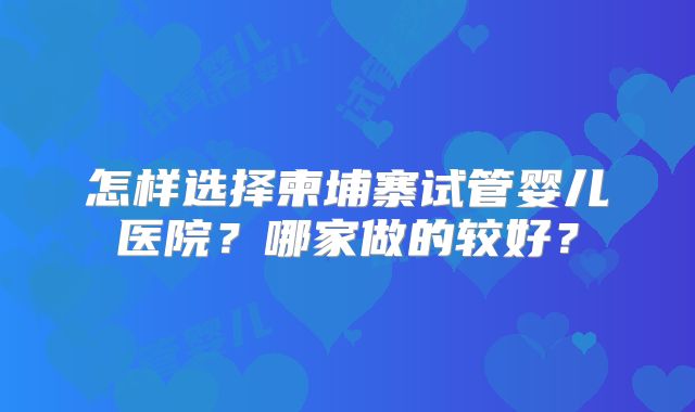 怎样选择柬埔寨试管婴儿医院？哪家做的较好？