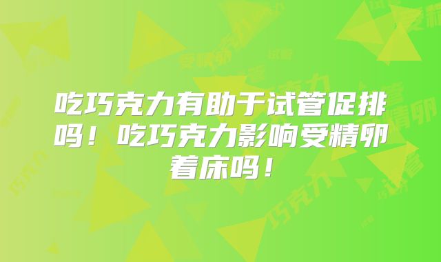 吃巧克力有助于试管促排吗!吃巧克力影响受精卵着床吗!