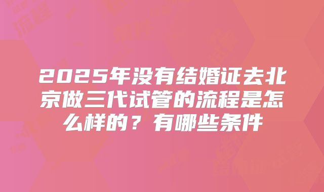 2025年没有结婚证去北京做三代试管的流程是怎么样的?有哪些条件