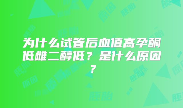 为什么试管后血值高孕酮低雌二醇低？是什么原因？