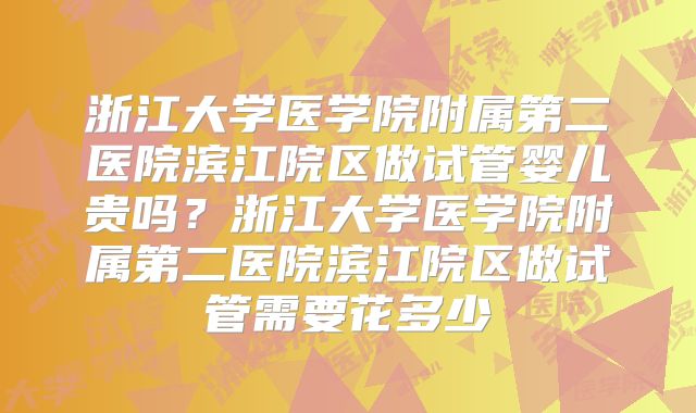 浙江大学医学院附属第二医院滨江院区做试管婴儿贵吗?浙江大学医学院附属第二医院滨江院区做试管需要花多少