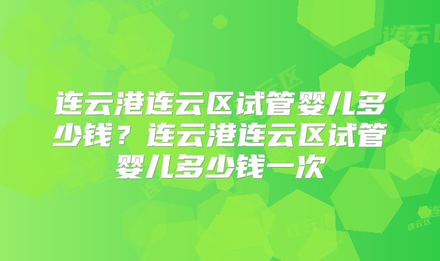 连云港连云区试管婴儿多少钱？连云港连云区试管婴儿多少钱一次
