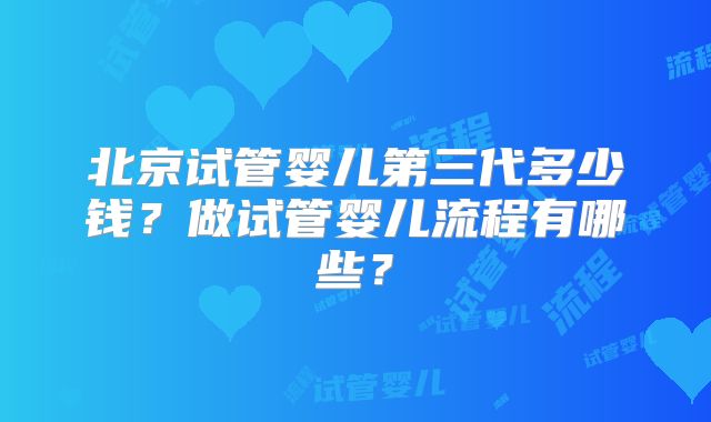 北京试管婴儿第三代多少钱?做试管婴儿流程有哪些?