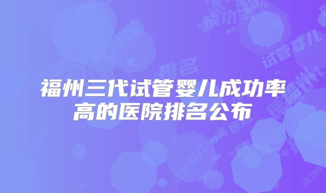 福州三代试管婴儿成功率高的医院排名公布