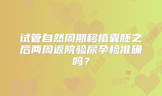 试管自然周期移植囊胚之后两周返院验尿孕检准确吗？