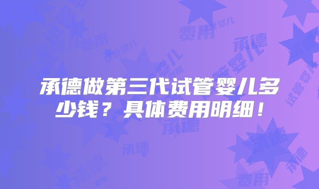 承德做第三代试管婴儿多少钱？具体费用明细！