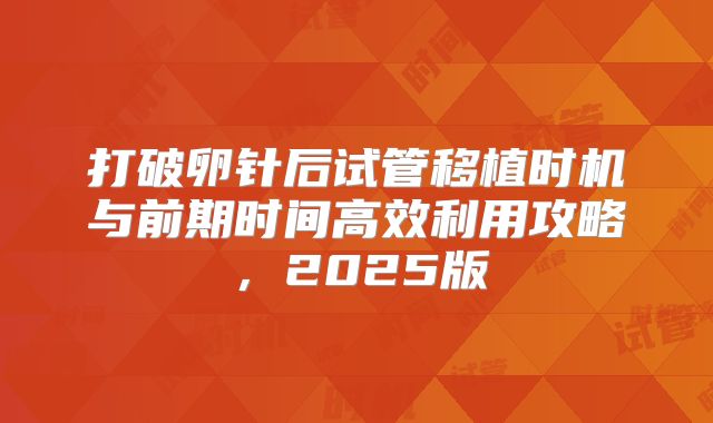 打破卵针后试管移植时机与前期时间高效利用攻略，2025版