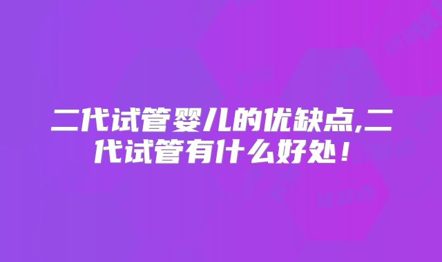 二代试管婴儿的优缺点,二代试管有什么好处！