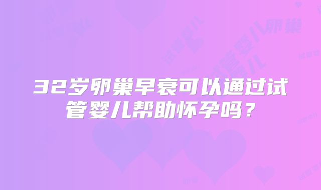 32岁卵巢早衰可以通过试管婴儿帮助怀孕吗？
