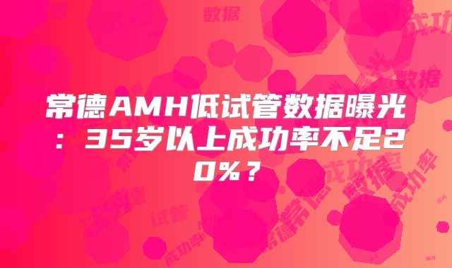 常德AMH低试管数据曝光：35岁以上成功率不足20%？