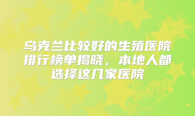 乌克兰比较好的生殖医院排行榜单揭晓,本地人都选择这几家医院
