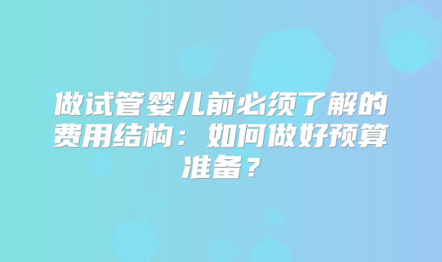 做试管婴儿前必须了解的费用结构:如何做好预算准备?