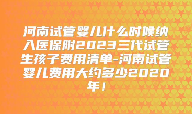 河南试管婴儿什么时候纳入医保附2023三代试管生孩子费用清单-河南试管婴儿费用大约多少2020年！
