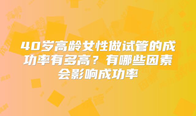 40岁高龄女性做试管的成功率有多高？有哪些因素会影响成功率