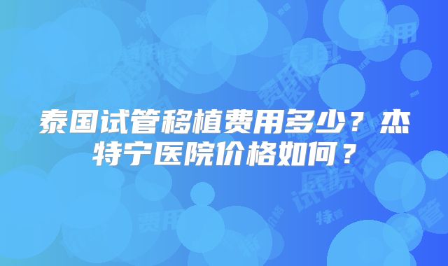 泰国试管移植费用多少？杰特宁医院价格如何？