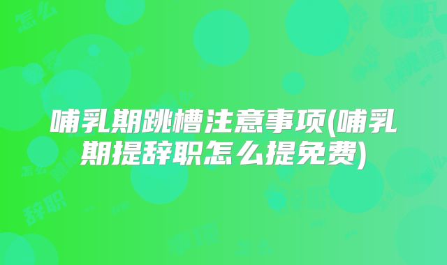 哺乳期跳槽注意事项(哺乳期提辞职怎么提免费)