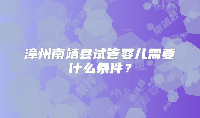 漳州南靖县试管婴儿需要什么条件?