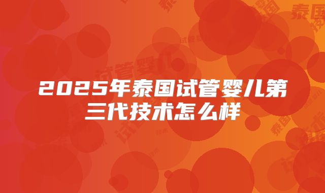 2025年泰国试管婴儿第三代技术怎么样