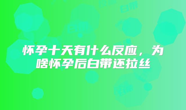 怀孕十天有什么反应,为啥怀孕后白带还拉丝