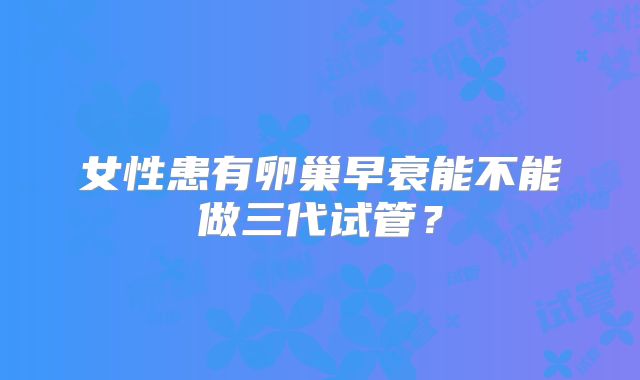 女性患有卵巢早衰能不能做三代试管？