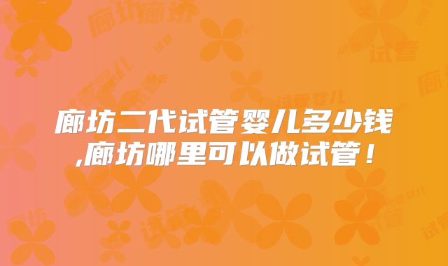 廊坊二代试管婴儿多少钱,廊坊哪里可以做试管！