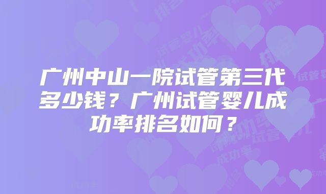 广州中山一院试管第三代多少钱？广州试管婴儿成功率排名如何？