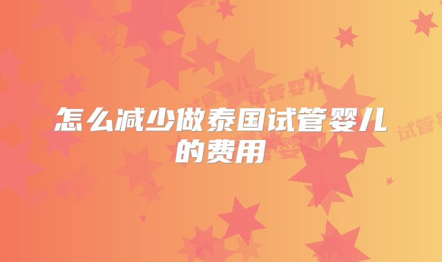 怎么减少做泰国试管婴儿的费用