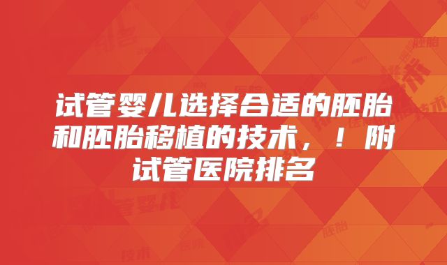 试管婴儿选择合适的胚胎和胚胎移植的技术，！附试管医院排名