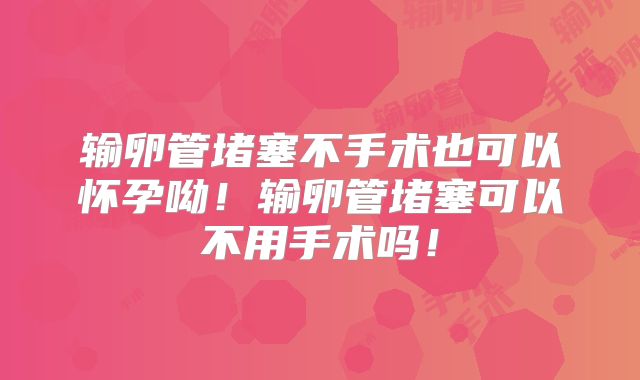 输卵管堵塞不手术也可以怀孕呦!输卵管堵塞可以不用手术吗!