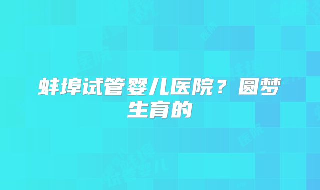 蚌埠试管婴儿医院?圆梦生育的