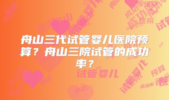 舟山三代试管婴儿医院预算？舟山三院试管的成功率？