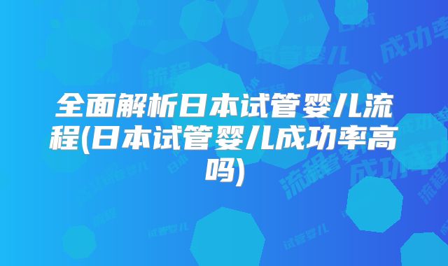 全面解析日本试管婴儿流程(日本试管婴儿成功率高吗)