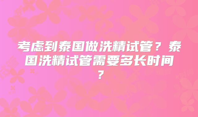 考虑到泰国做洗精试管？泰国洗精试管需要多长时间？
