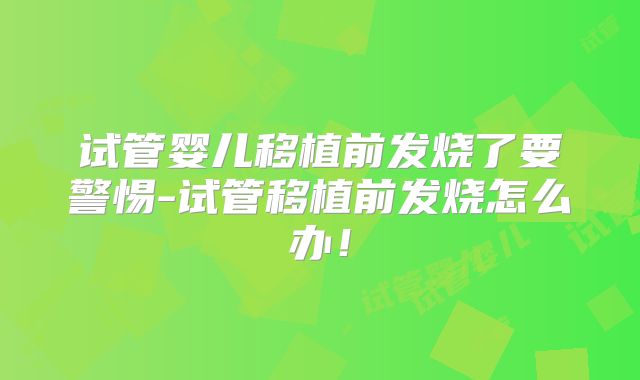 试管婴儿移植前发烧了要警惕-试管移植前发烧怎么办！