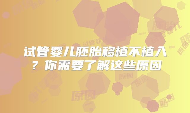 试管婴儿胚胎移植不植入？你需要了解这些原因