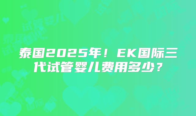 泰国2025年！EK国际三代试管婴儿费用多少？