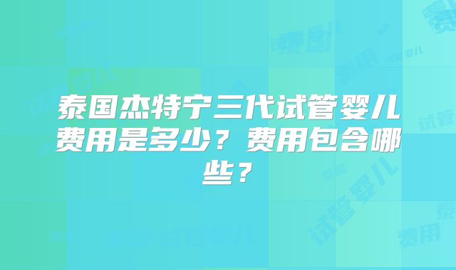 泰国杰特宁三代试管婴儿费用是多少？费用包含哪些？