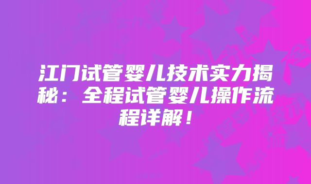 江门试管婴儿技术实力揭秘：全程试管婴儿操作流程详解！