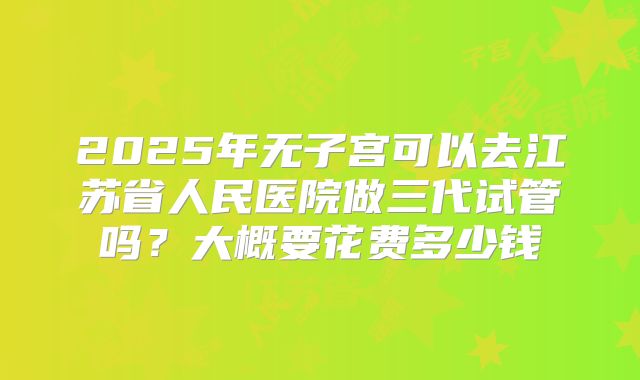 2025年无子宫可以去江苏省人民医院做三代试管吗?大概要花费多少钱