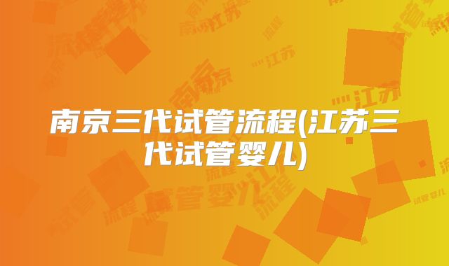 南京三代试管流程(江苏三代试管婴儿)
