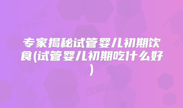 专家揭秘试管婴儿初期饮食(试管婴儿初期吃什么好)