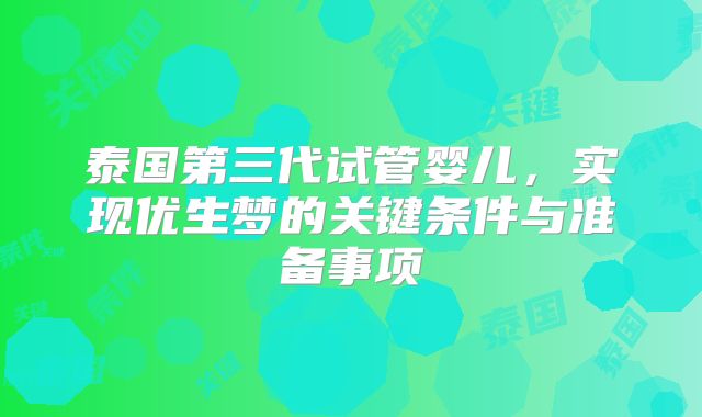 泰国第三代试管婴儿，实现优生梦的关键条件与准备事项