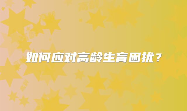 如何应对高龄生育困扰？