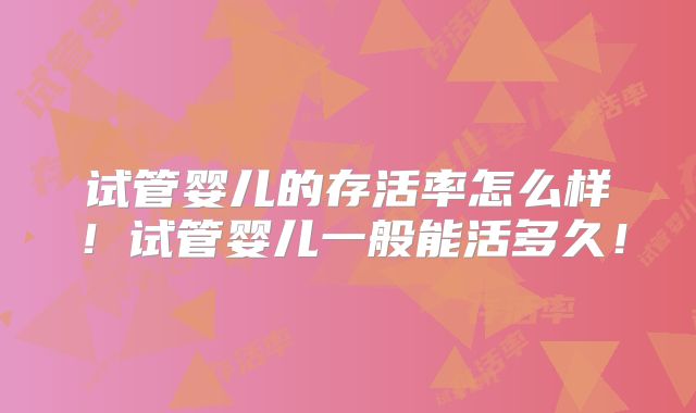 试管婴儿的存活率怎么样!试管婴儿一般能活多久!