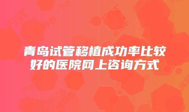 青岛试管移植成功率比较好的医院网上咨询方式