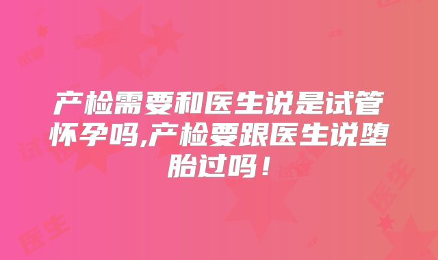 产检需要和医生说是试管怀孕吗,产检要跟医生说堕胎过吗！