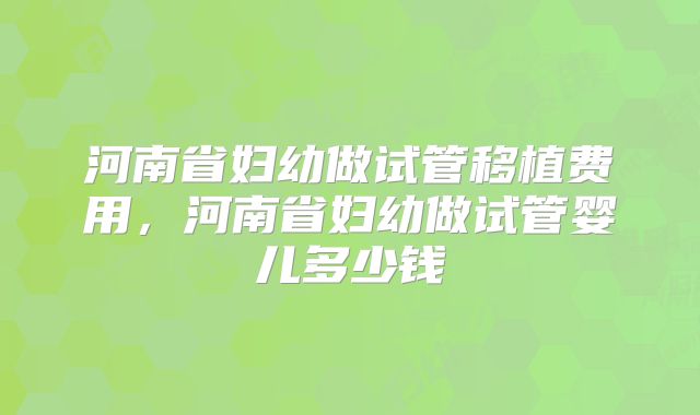 河南省妇幼做试管移植费用,河南省妇幼做试管婴儿多少钱