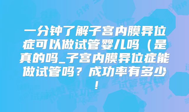 一分钟了解子宫内膜异位症可以做试管婴儿吗(是真的吗_子宫内膜异位症能做试管吗?成功率有多少!