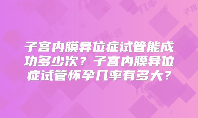 子宫内膜异位症试管能成功多少次？子宫内膜异位症试管怀孕几率有多大？